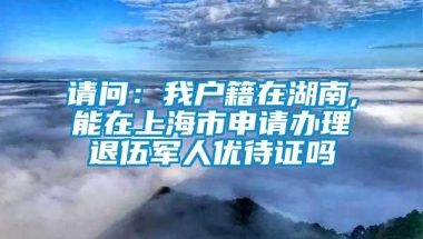 请问：我户籍在湖南,能在上海市申请办理退伍军人优待证吗