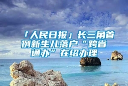 「人民日报」长三角首例新生儿落户“跨省通办”在绍办理