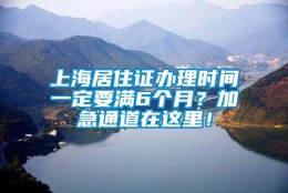 上海居住证办理时间一定要满6个月？加急通道在这里！