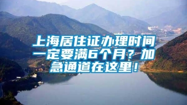 上海居住证办理时间一定要满6个月？加急通道在这里！