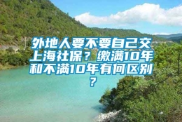 外地人要不要自己交上海社保？缴满10年和不满10年有何区别？