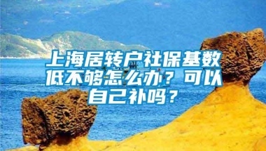 上海居转户社保基数低不够怎么办？可以自己补吗？