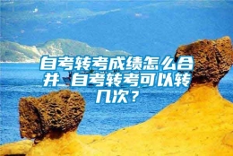 自考转考成绩怎么合并 自考转考可以转几次？