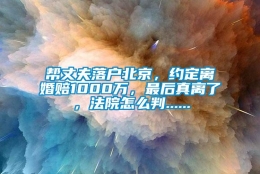 帮丈夫落户北京，约定离婚赔1000万，最后真离了，法院怎么判......