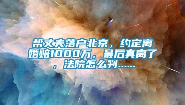 帮丈夫落户北京，约定离婚赔1000万，最后真离了，法院怎么判......