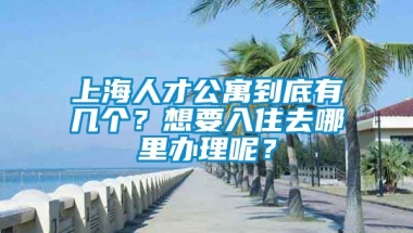 上海人才公寓到底有几个？想要入住去哪里办理呢？