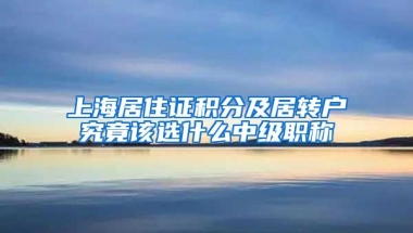 上海居住证积分及居转户究竟该选什么中级职称