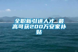 全职新引进人才 最高可获200万安家补贴