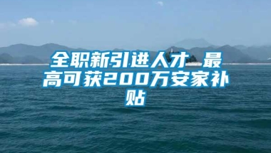 全职新引进人才 最高可获200万安家补贴