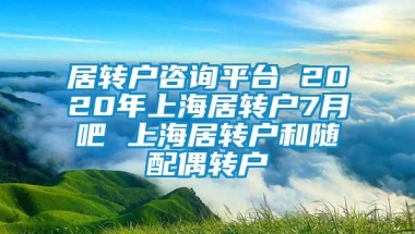 居转户咨询平台 2020年上海居转户7月吧 上海居转户和随配偶转户