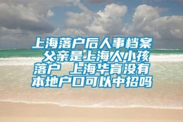 上海落户后人事档案 父亲是上海人小孩落户 上海华育没有本地户口可以中招吗