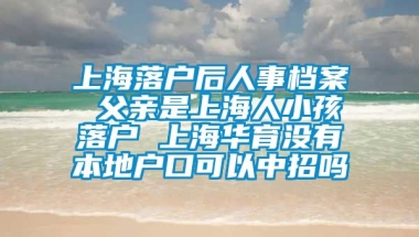 上海落户后人事档案 父亲是上海人小孩落户 上海华育没有本地户口可以中招吗