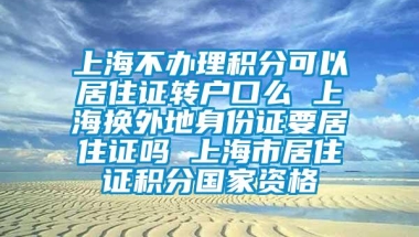 上海不办理积分可以居住证转户口么 上海换外地身份证要居住证吗 上海市居住证积分国家资格