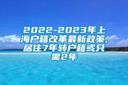 2022-2023年上海户籍改革最新政策,居住7年转户籍或只需2年