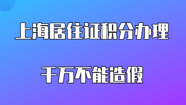 上海居住证积分办理千万不能造假,这些都是属于伪造积分材料