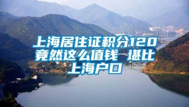 上海居住证积分120竟然这么值钱 堪比上海户口