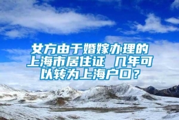 女方由于婚嫁办理的上海市居住证 几年可以转为上海户口？