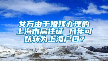 女方由于婚嫁办理的上海市居住证 几年可以转为上海户口？