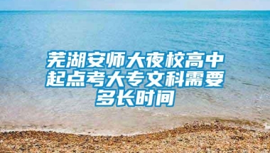 芜湖安师大夜校高中起点考大专文科需要多长时间