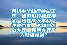 我初中毕业后参加工作，当时没有建立档案，现在成人本科毕业有档案，不知道怎么办理，如何办理个人新建档案？