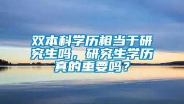 双本科学历相当于研究生吗，研究生学历真的重要吗？