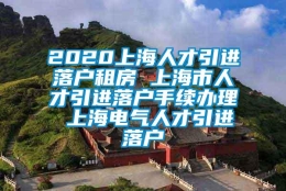 2020上海人才引进落户租房 上海市人才引进落户手续办理 上海电气人才引进落户