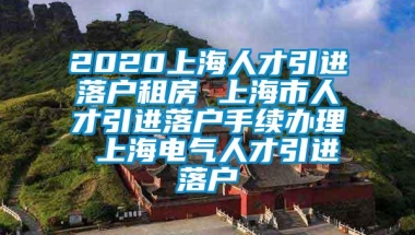 2020上海人才引进落户租房 上海市人才引进落户手续办理 上海电气人才引进落户