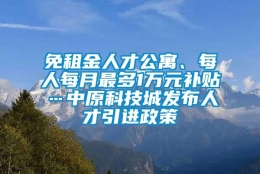 免租金人才公寓、每人每月最多1万元补贴…中原科技城发布人才引进政策