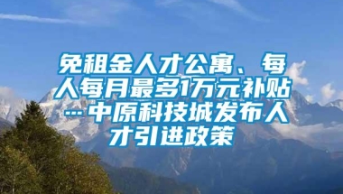 免租金人才公寓、每人每月最多1万元补贴…中原科技城发布人才引进政策