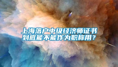 上海落户中级经济师证书到底能不能作为职称用？