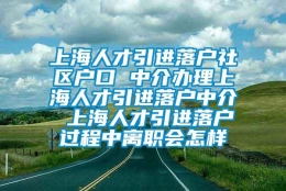 上海人才引进落户社区户口 中介办理上海人才引进落户中介 上海人才引进落户过程中离职会怎样