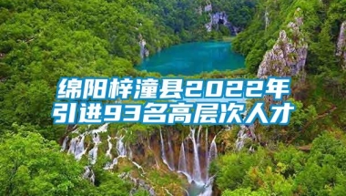 绵阳梓潼县2022年引进93名高层次人才