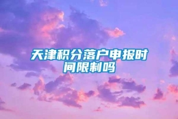 天津积分落户申报时间限制吗