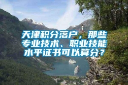 天津积分落户，那些专业技术、职业技能水平证书可以算分？