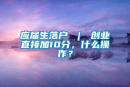 应届生落户 ｜ 创业直接加10分，什么操作？