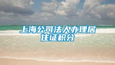 上海公司法人办理居住证积分