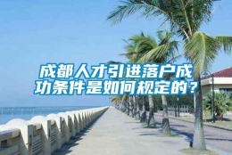 成都人才引进落户成功条件是如何规定的？