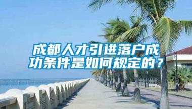 成都人才引进落户成功条件是如何规定的？