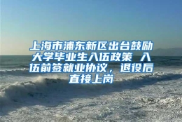 上海市浦东新区出台鼓励大学毕业生入伍政策 入伍前签就业协议，退役后直接上岗