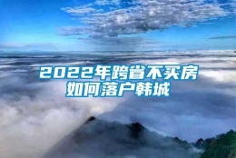 2022年跨省不买房如何落户韩城