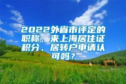 2022外省市评定的职称，来上海居住证积分、居转户申请认可吗？