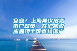 官宣！上海再次放宽落户政策，在沪高校应届硕士可直接落户