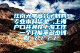 江南大学高分子材料专业本科毕业 ,上海户口并且在上海工作 ,一个月能拿多少钱啊 ？？？？