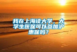 我在上海读大学，大学生医保可以参加沪惠保吗？