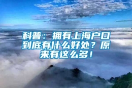 科普：拥有上海户口到底有什么好处？原来有这么多！