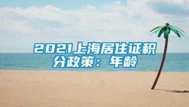 2021上海居住证积分政策：年龄