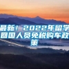 最新！2022年留学回国人员免税购车政策