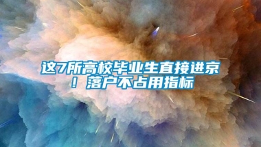 这7所高校毕业生直接进京！落户不占用指标