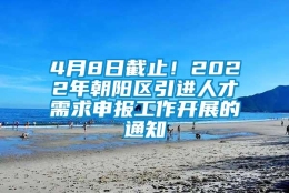 4月8日截止！2022年朝阳区引进人才需求申报工作开展的通知