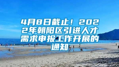 4月8日截止！2022年朝阳区引进人才需求申报工作开展的通知